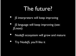 The future?
•    JS interpreters will keep improving

•     JS language will keep improving (see:
    JS.next)

•    NodeJS ecosystem will grow and mature

•    Try NodeJS, you’ll like it
 