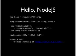 Hello, NodeJS
var http = require('http');

http.createServer(function (req, res) {

 res.writeHead(200,
    {'Content-Type': 'text/plain'});
 res.end('Hello Worldn');

}).listen(1337, "127.0.0.1");

console.log(
   'Server running at http://127.0.0.1:1337/');
 