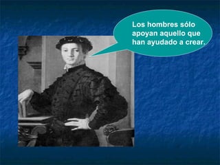 Los hombres sólo  apoyan aquello que  han ayudado a crear. 