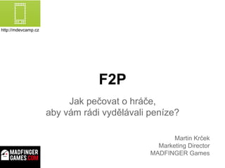 F2P
Jak pečovat o hráče,
aby vám rádi vydělávali peníze?
Martin Krček
Marketing Director
MADFINGER Games
http://mdevcamp.cz
 