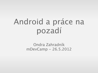 Android a práce na
     pozadí
     Ondra Zahradník
   mDevCamp - 26.5.2012
 