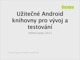 Tomáš Kypta & Tomáš Vondráček
Užitečné Android
knihovny pro vývoj a
testování
mDevCamp 2013
 