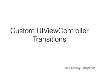 Custom UIViewController
Transitions
Ján Ilavský - @split82
 