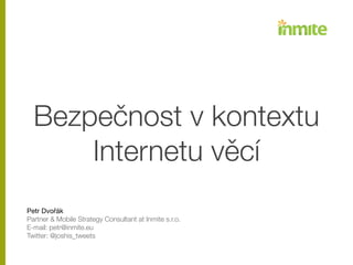 Bezpečnost v kontextu
Internetu věcí
!
!
!
Petr Dvořák

Partner & Mobile Strategy Consultant at Inmite s.r.o.
E-mail: petr@inmite.eu
Twitter: @joshis_tweets
 
