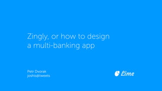Zingly, or how to design
a multi-banking app
Petr Dvorak
joshis@tweets Lime
 