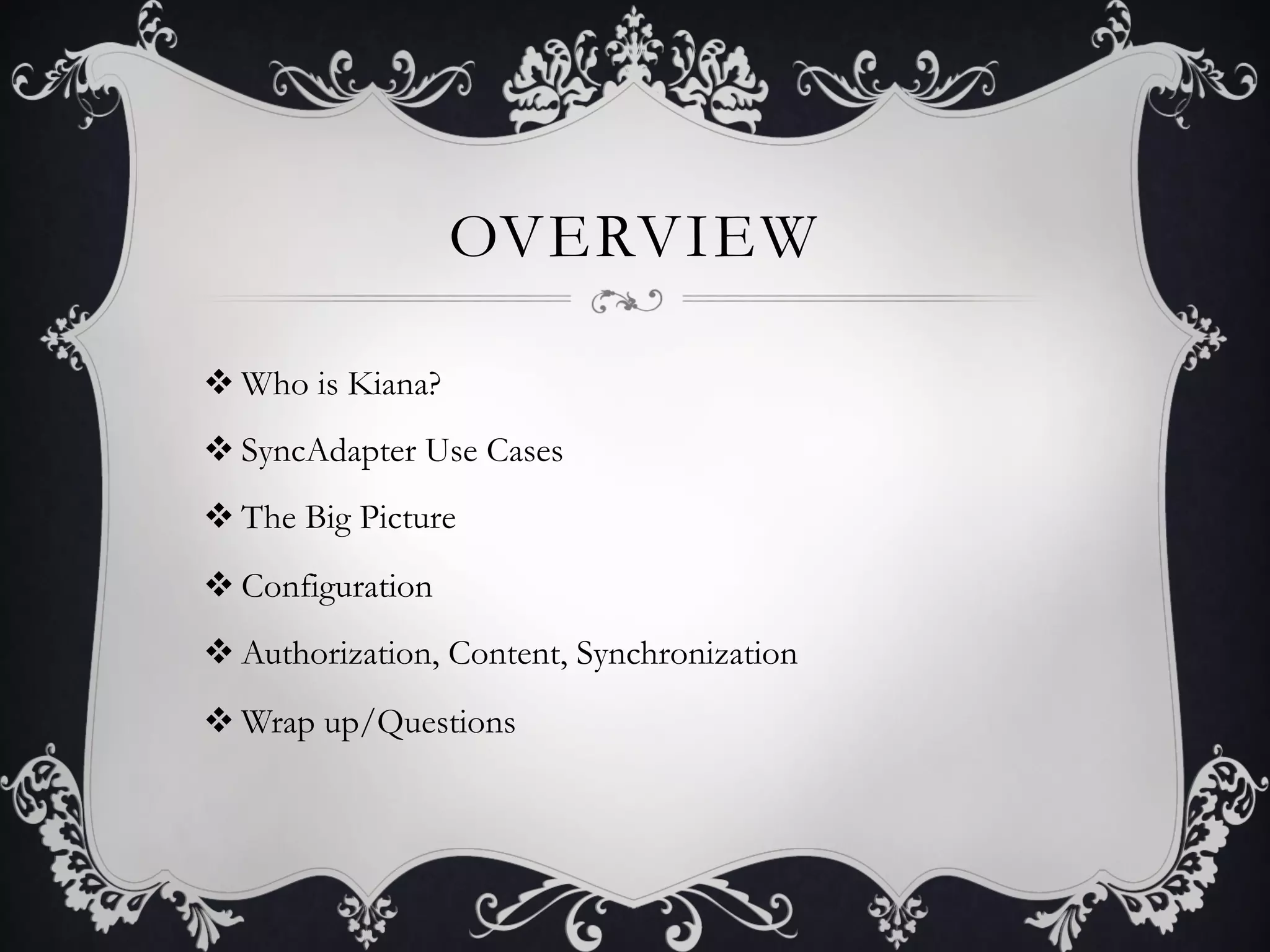 OVERVIEW

v Who is Kiana?
v SyncAdapter Use Cases
v The Big Picture
v Configuration
v Authorization, Content, Synchronization
v Wrap up/Questions
 