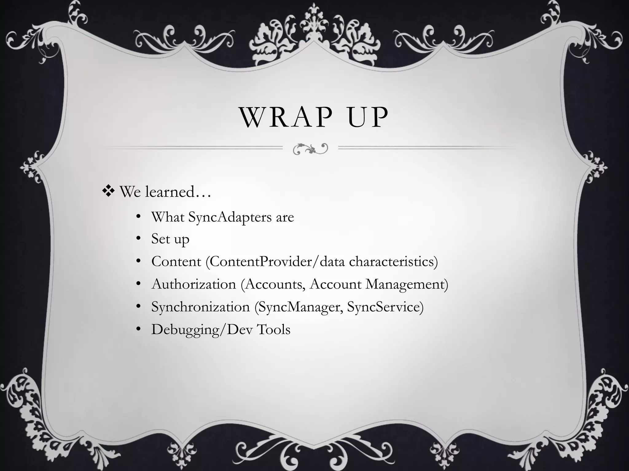 WRAP UP

v We learned…
    •    What SyncAdapters are
    •    Set up
    •    Content (ContentProvider/data characteristics)
    •    Authorization (Accounts, Account Management)
    •    Synchronization (SyncManager, SyncService)
    •    Debugging/Dev Tools
 