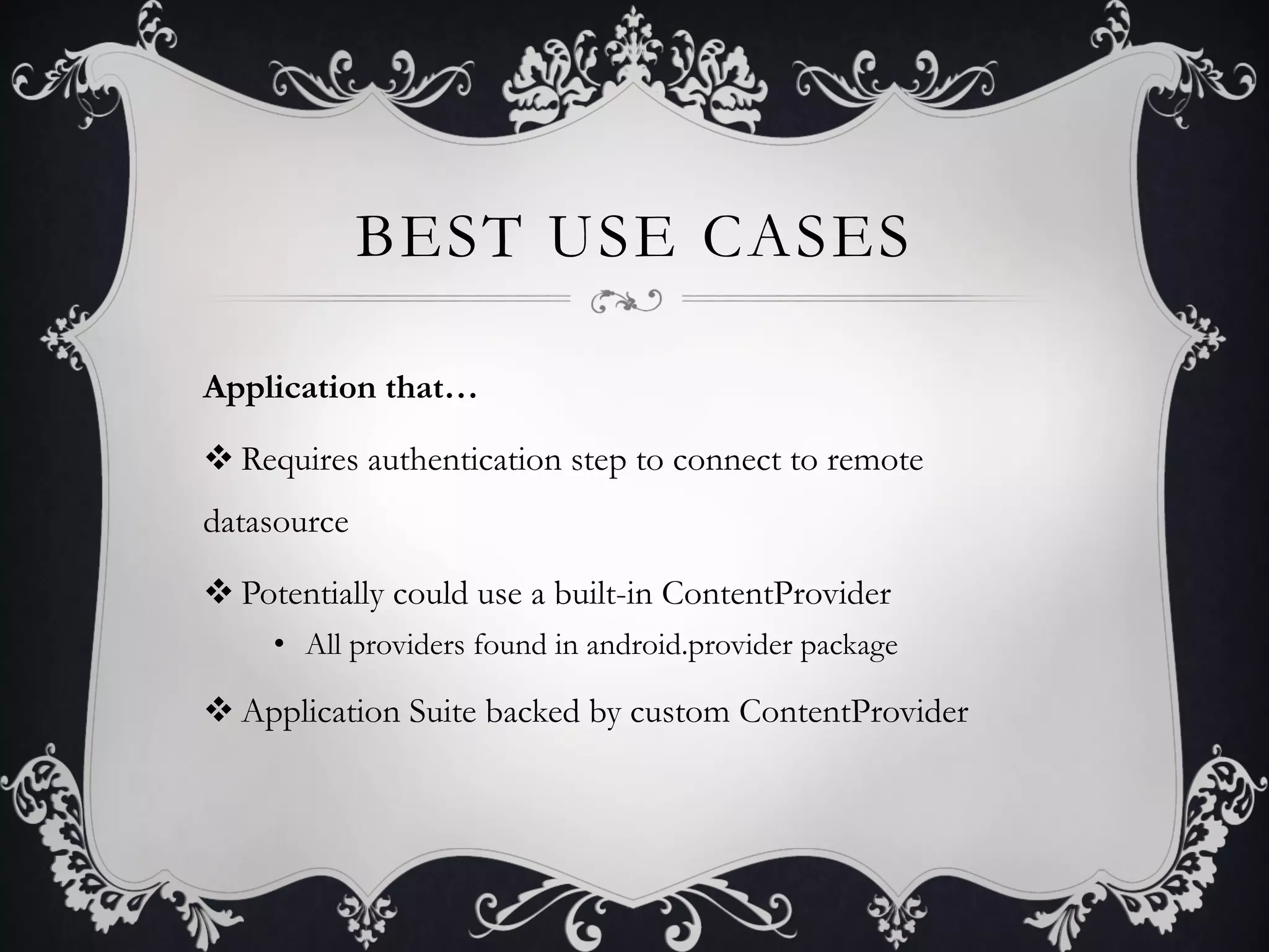 BEST USE CASES

Application that…

v Requires authentication step to connect to remote
datasource

v Potentially could use a built-in ContentProvider
     •  All providers found in android.provider package

v Application Suite backed by custom ContentProvider
 