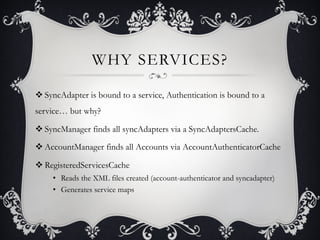 WHY SERVICES?

v SyncAdapter is bound to a service, Authentication is bound to a
service… but why?

v SyncManager finds ...