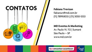 Fabiana Trevisan 
fabiana.t@md.com.br 
(11) 7899.8033 | (11) 3050-5553 
MD Eventos & Marketing 
Av. Paulo VI, 112 | Sumaré 
São Paulo – SP 
www.md.com.br 
CONTATOS 
#praencantareacontecer 
 