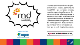 Existimos para transformar a relação 
entre marcas e pessoas. Confiamos no 
nosso DNA – que nos faz ser curiosos, 
inquietos e autênticos. Pensamos de 
maneira orgânica, sabemos enxergar e 
sentir com o coração. Acreditamos na 
capacidade humana de se reinventar. 
Entendemos a tecnologia como uma 
das formas possíveis de buscar novas 
experiências. Temos certeza de que 
tudo que se pode imaginar é possível. 
#praencantareacontecer 
EMPRESA ASSOCIADA 
 