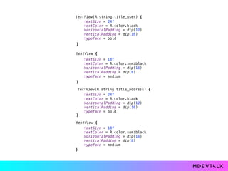 textView(R.string.title_user) { 
 
textView { 
 
 
textView { 
textView(R.string.title_address) { 
 
 
textSize = 24f 
textColor = R.color.black 
horizontalPadding = dip(12) 
verticalPadding = dip(16) 
typeface = bold
}
textSize = 18f 
textColor = R.color.semiblack 
horizontalPadding = dip(16) 
verticalPadding = dip(8) 
typeface = medium 
} 
textSize = 24f 
textColor = R.color.black 
horizontalPadding = dip(12) 
verticalPadding = dip(16) 
typeface = bold
}
textSize = 18f 
textColor = R.color.semiblack 
horizontalPadding = dip(16) 
verticalPadding = dip(8) 
typeface = medium 
}
 
