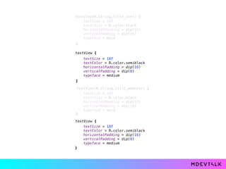 textView(R.string.title_user) { 
 
textView { 
 
 
textView { 
textView(R.string.title_address) { 
 
 
textSize = 24f 
textColor = R.color.black 
horizontalPadding = dip(12) 
verticalPadding = dip(16) 
typeface = bold
}
textSize = 18f 
textColor = R.color.semiblack 
horizontalPadding = dip(16) 
verticalPadding = dip(8) 
typeface = medium 
} 
textSize = 24f 
textColor = R.color.black 
horizontalPadding = dip(12) 
verticalPadding = dip(16) 
typeface = bold
}
textSize = 18f 
textColor = R.color.semiblack 
horizontalPadding = dip(16) 
verticalPadding = dip(8) 
typeface = medium 
}
 