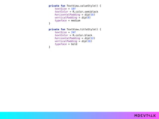 private fun TextView.valueStyle() { 
textSize = 18f 
textColor = R.color.semiblack 
horizontalPadding = dip(16) 
verticalPadding = dip(8) 
typeface = medium 
} 
 
private fun TextView.titleStyle() { 
textSize = 24f 
textColor = R.color.black 
horizontalPadding = dip(12) 
verticalPadding = dip(16) 
typeface = bold 
}
 