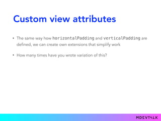 Custom view attributes
• The same way how horizontalPadding and verticalPadding are
defined, we can create own extensions that simplify work
• How many times have you wrote variation of this?
 