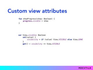 Custom view attributes
fun showProgress(show: Boolean) { 
progress.visible = show 
}}
var View.visible: Boolean 
set(value) { 
visibility = if (value) View.VISIBLE else View.GONE 
} 
get() = visibility == View.VISIBLE
 