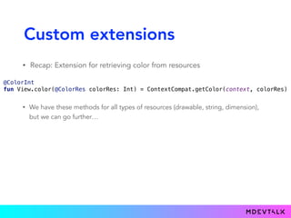 Custom extensions
• Recap: Extension for retrieving color from resources
 
@ColorInt 
fun View.color(@ColorRes colorRes: Int) = ContextCompat.getColor(context, colorRes) 
• We have these methods for all types of resources (drawable, string, dimension),
but we can go further…
 