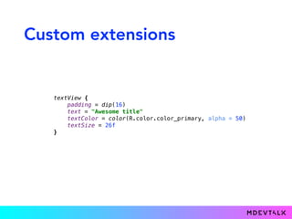 Custom extensions
textView { 
padding = dip(16) 
text = "Awesome title" 
textColor = color(R.color.color_primary, alpha = 50) 
textSize = 26f 
}
 
