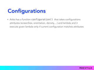 Configurations
• Anko has a function configuration() that takes configurations
attributes (screenSize, orientation, density,…) and lambda and it
execute given lambda only if current configuration matches attributes
 