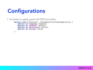 Configurations
• Its better to apply good old OOP principles.
abstract class ScreenLayout : AnkoComponent<ConfigChangeActivity> { 
abstract var imageLogo: ImageView 
abstract var editEmail: EditText 
abstract var editPassword: EditText 
abstract var btnLogin: Button
}
 