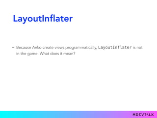 LayoutInflater
• Because Anko create views programmatically, LayoutInflater is not
in the game. What does it mean?
 