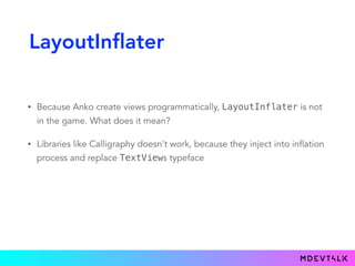 LayoutInflater
• Because Anko create views programmatically, LayoutInflater is not
in the game. What does it mean?
• Libraries like Calligraphy doesn't work, because they inject into inflation
process and replace TextViews typeface
 