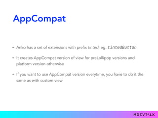 AppCompat
• Anko has a set of extensions with prefix tinted, eg. tintedButton
• It creates AppCompat version of view for preLollipop versions and
platform version otherwise
• If you want to use AppCompat version everytime, you have to do it the
same as with custom view
 