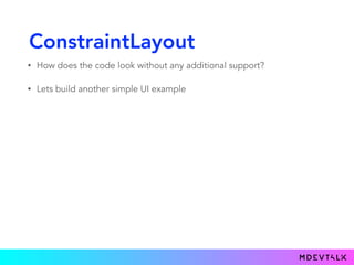 ConstraintLayout
• How does the code look without any additional support?
• Lets build another simple UI example
 