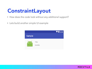 ConstraintLayout
• How does the code look without any additional support?
• Lets build another simple UI example
 