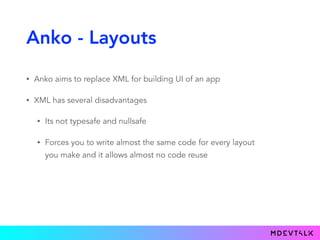 Anko - Layouts
• Anko aims to replace XML for building UI of an app
• XML has several disadvantages
• Its not typesafe and nullsafe
• Forces you to write almost the same code for every layout
you make and it allows almost no code reuse
 