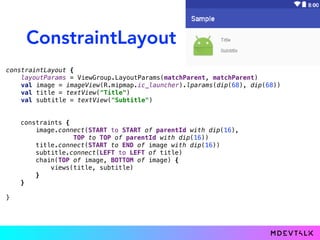 ConstraintLayout
constraintLayout {
layoutParams = ViewGroup.LayoutParams(matchParent, matchParent)
val image = imageView(R.mipmap.ic_launcher).lparams(dip(68), dip(68))
val title = textView("Title")
val subtitle = textView("Subtitle")
}
constraints {
image.connect(START to START of parentId with dip(16),
TOP to TOP of parentId with dip(16))
title.connect(START to END of image with dip(16))
subtitle.connect(LEFT to LEFT of title)
chain(TOP of image, BOTTOM of image) {
views(title, subtitle)
}
}
constraints {
image.connect(STARS of parentId with dip(16),
TOPS of parentId with dip(16))
title.connect(START to END of image with dip(16))
subtitle.connect(LEFTS of title)
chain(TOP of image, BOTTOM of image) {
views(title, subtitle)
}
}
 