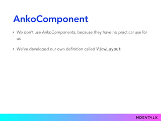 AnkoComponent
• We don't use AnkoComponents, because they have no practical use for
us
• We've developed our own definition called ViewLayout
 