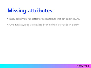 Missing attributes
• Every polite View has setter for each attribute that can be set in XML
• Unfortunately, rude views exists. Even in Android or Support Library
 