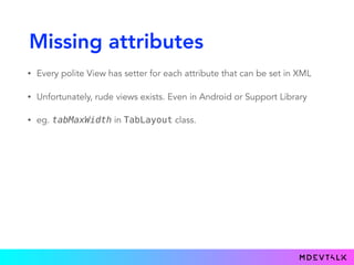 Missing attributes
• Every polite View has setter for each attribute that can be set in XML
• Unfortunately, rude views exists. Even in Android or Support Library
• eg. tabMaxWidth in TabLayout class.
 