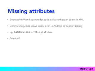 Missing attributes
• Every polite View has setter for each attribute that can be set in XML
• Unfortunately, rude views exists. Even in Android or Support Library
• eg. tabMaxWidth in TabLayout class.
• Solution?
 