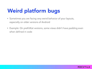 Weird platform bugs
• Sometimes you are facing very weird behavior of your layouts,
especially on older versions of Android
• Example: On preKitKat versions, some views didn’t have padding even
when defined in code
 
