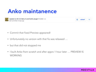 Anko maintanence
• Commit that fixed Preview appeared!
• Unfortunately no version with that fix was released …
• but that did not stopped me
• I built Anko from scratch and after apprx 1 hour later … PREVIEW IS
WORKING
 