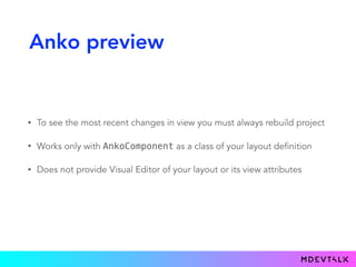 Anko preview
• To see the most recent changes in view you must always rebuild project
• Works only with AnkoComponent as a class of your layout definition
• Does not provide Visual Editor of your layout or its view attributes
 