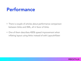 Performance
• There is couple of articles about performance comparison
between Anko and XML, all in favor of Anko
• One of them describes 400% speed improvement when
inflating layout using Anko instead of with LayoutInflater
 