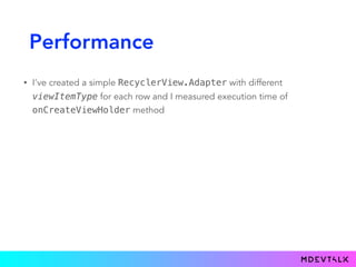Performance
• I’ve created a simple RecyclerView.Adapter with different
viewItemType for each row and I measured execution time of
onCreateViewHolder method
 
