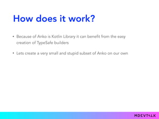 How does it work?
• Because of Anko is Kotlin Library it can benefit from the easy
creation of TypeSafe builders
• Lets create a very small and stupid subset of Anko on our own
 