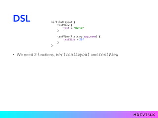 DSL
• We need 2 functions, verticalLayout and textView
verticalLayout { 
textView { 
text = "Hello" 
}} 
 
textView(R.string.app_name) { 
textSize = 26f 
}} 
}}
 