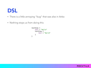 DSL
• There is a little annoying “bug” that was also in Anko
• Nothing stops us from doing this
textView { 
text = "Hello" 
textView { 
text = "World" 
} 
}
 