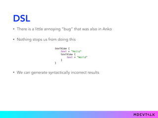 DSL
• There is a little annoying “bug” that was also in Anko
• Nothing stops us from doing this
• We can generate syntactically incorrect results
textView { 
text = "Hello" 
textView { 
text = "World" 
} 
}
 