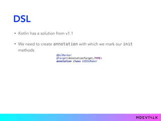 DSL
• Kotlin has a solution from v1.1
• We need to create annotation with which we mark our init
methods
@DslMarker 
@Target(AnnotationTarget.TYPE) 
annotation class UIDSLMaker
LinearLayout.() -> Unit): LinearLayout {LinearLayout).() -> Unit): LinearLayout {(@UIDSLMaker
 