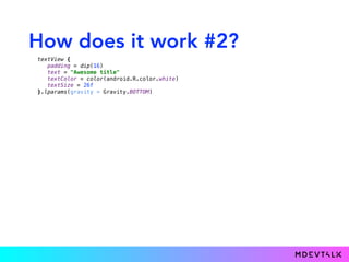 How does it work #2?
textView { 
padding = dip(16) 
text = "Awesome title" 
textColor = color(android.R.color.white) 
textSize = 26f 
}.lparams(gravity = Gravity.BOTTOM)
 