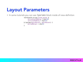 Layout Parameters
• In some tutorials you can see lparams block inside of view definition
textView(R.string.lorem_ipsum) { 
horizontalPadding = dip(16) 
verticalPadding = dip(12)
}.lparams(matchParent, matchParent) {
bottomMargin = dip(8)
}
 