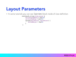 Layout Parameters
• In some tutorials you can see lparams block inside of view definition
textView(R.string.lorem_ipsum) { 
horizontalPadding = dip(16) 
verticalPadding = dip(12)
}.lparams(matchParent, matchParent) {
bottomMargin = dip(8)
}
lparams(matchParent, matchParent) {
bottomMargin = dip(8)
}
}
 