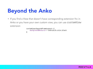 Beyond the Anko
• If you find a View that doesn’t have corresponding extension fnc in
Anko or you have your own custom view, you can use customView
extension
customView<SquaredFrameLayout> { 
backgroundResource = android.R.color.black 
}
 