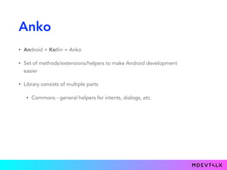 Anko
• Android + Kotlin = Anko
• Set of methods/extensions/helpers to make Android development
easier
• Library consists of multiple parts
• Commons - general helpers for intents, dialogs, etc.
 